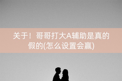 关于！哥哥打大A辅助是真的假的(怎么设置会赢)