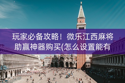 玩家必备攻略！微乐江西麻将助赢神器购买(怎么设置能有好牌)