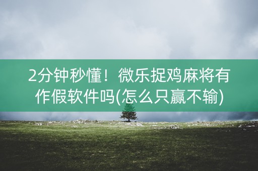2分钟秒懂！微乐捉鸡麻将有作假软件吗(怎么只赢不输)