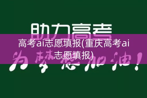 高考ai志愿填报(重庆高考ai志愿填报)