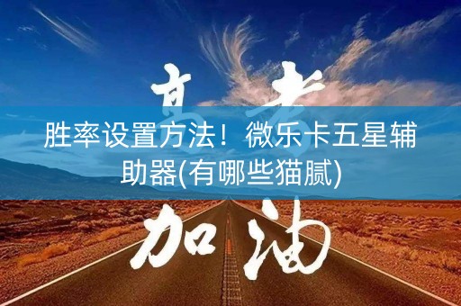 胜率设置方法！微乐卡五星辅助器(有哪些猫腻)