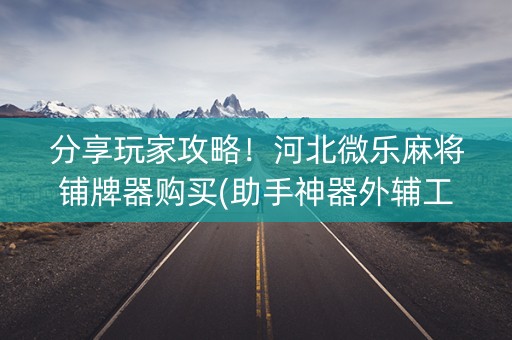 分享玩家攻略！河北微乐麻将铺牌器购买(助手神器外辅工具)
