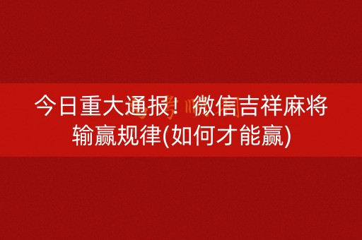 今日重大通报！微信吉祥麻将输赢规律(如何才能赢)
