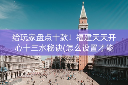 给玩家盘点十款！福建天天开心十三水秘诀(怎么设置才能赢)