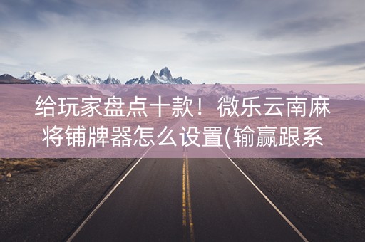 给玩家盘点十款！微乐云南麻将铺牌器怎么设置(输赢跟系统有关系吗)