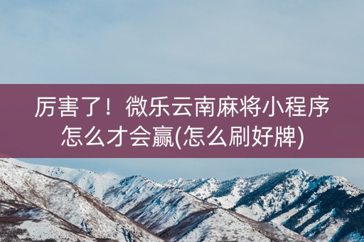 厉害了！微乐云南麻将小程序怎么才会赢(怎么刷好牌)