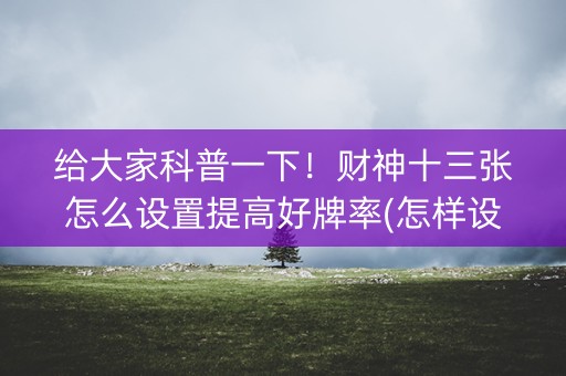 给大家科普一下！财神十三张怎么设置提高好牌率(怎样设置才容易赢)