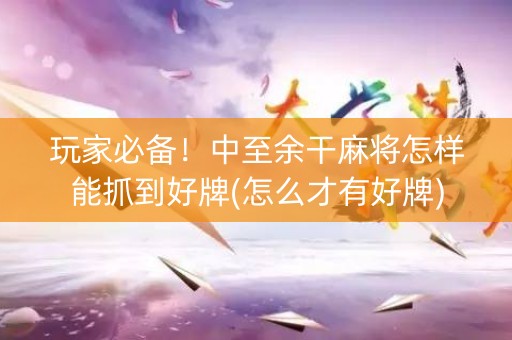 玩家必备！中至余干麻将怎样能抓到好牌(怎么才有好牌)