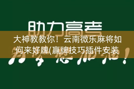 大神教教你！云南微乐麻将如何来好牌(赢牌技巧插件安装)
