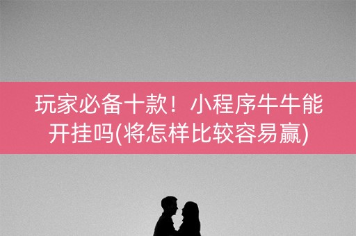 玩家必备十款！小程序牛牛能开挂吗(将怎样比较容易赢)