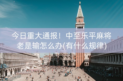 今日重大通报！中至乐平麻将老是输怎么办(有什么规律)