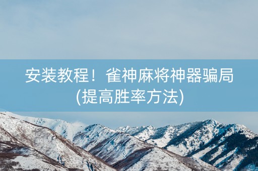 安装教程！雀神麻将神器骗局(提高胜率方法)