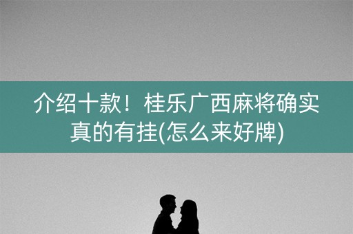 介绍十款！桂乐广西麻将确实真的有挂(怎么来好牌)