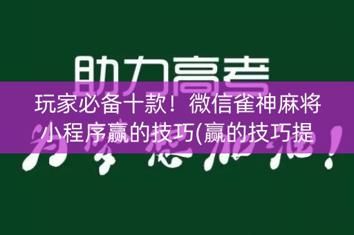 玩家必备十款！微信雀神麻将小程序赢的技巧(赢的技巧提高胜率)