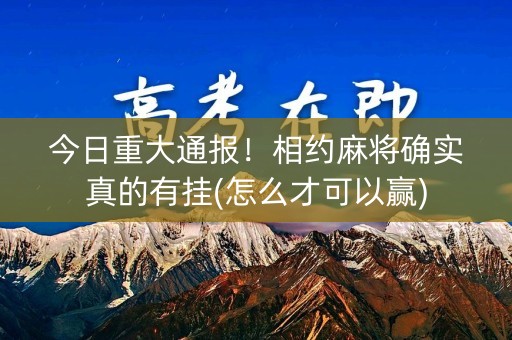 今日重大通报！相约麻将确实真的有挂(怎么才可以赢)