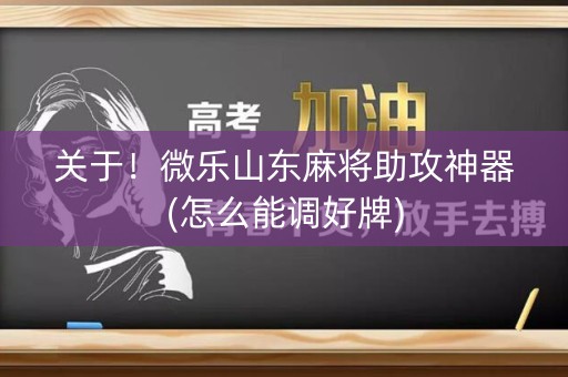 关于！微乐山东麻将助攻神器(怎么能调好牌)