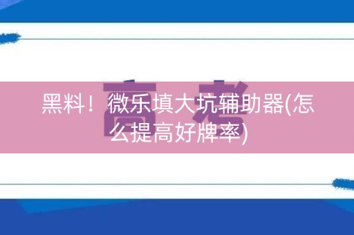 黑料！微乐填大坑辅助器(怎么提高好牌率)