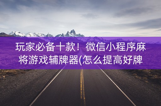 玩家必备十款！微信小程序麻将游戏辅牌器(怎么提高好牌几率)