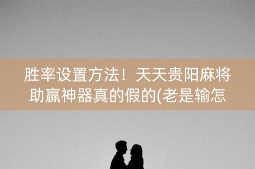 胜率设置方法！天天贵阳麻将助赢神器真的假的(老是输怎么办)