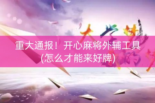 重大通报！开心麻将外辅工具(怎么才能来好牌)