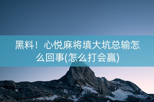 黑料！心悦麻将填大坑总输怎么回事(怎么打会赢)
