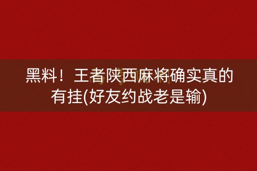 黑料！王者陕西麻将确实真的有挂(好友约战老是输)