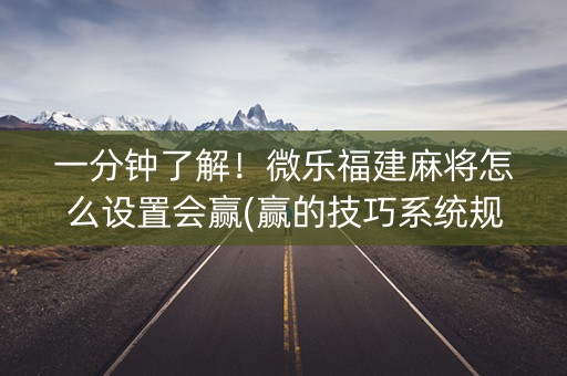一分钟了解！微乐福建麻将怎么设置会赢(赢的技巧系统规律)