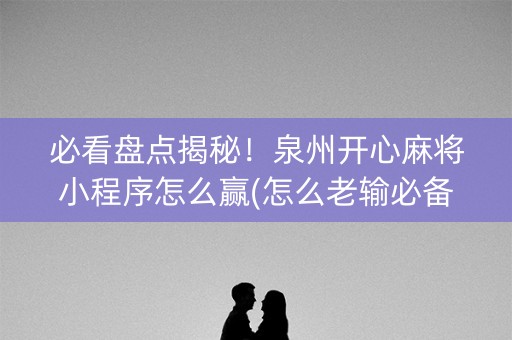 必看盘点揭秘！泉州开心麻将小程序怎么赢(怎么老输必备神器)