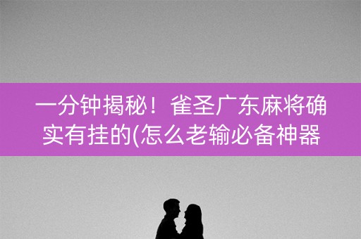 一分钟揭秘！雀圣广东麻将确实有挂的(怎么老输必备神器)
