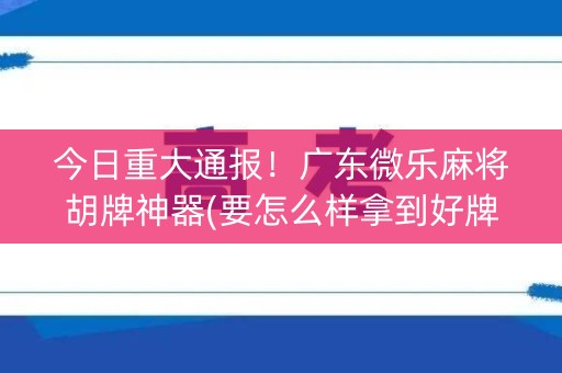 今日重大通报！广东微乐麻将胡牌神器(要怎么样拿到好牌)