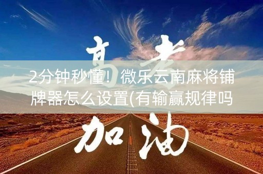 2分钟秒懂！微乐云南麻将铺牌器怎么设置(有输赢规律吗)