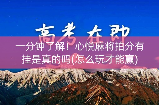一分钟了解！心悦麻将拍分有挂是真的吗(怎么玩才能赢)