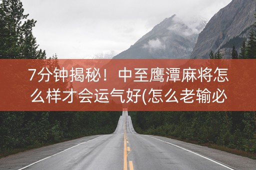 7分钟揭秘！中至鹰潭麻将怎么样才会运气好(怎么老输必备神器)
