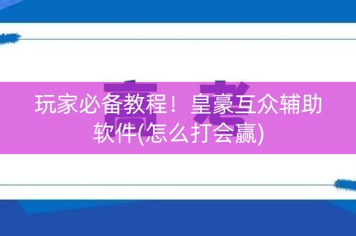 玩家必备教程！皇豪互众辅助软件(怎么打会赢)