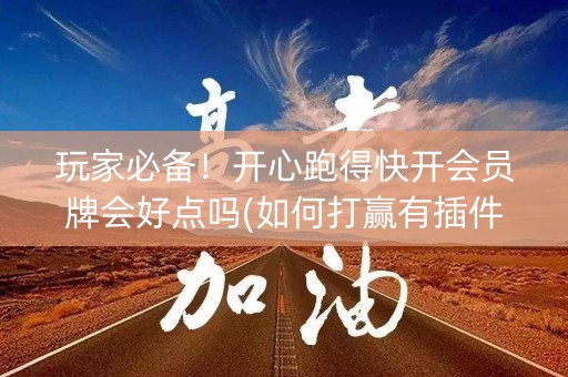 玩家必备！开心跑得快开会员牌会好点吗(如何打赢有插件吗)