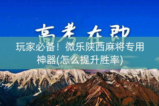 玩家必备！微乐陕西麻将专用神器(怎么提升胜率)
