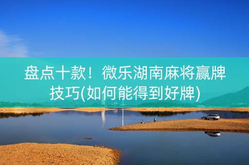 盘点十款！微乐湖南麻将赢牌技巧(如何能得到好牌)