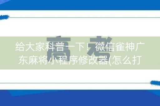 给大家科普一下！微信雀神广东麻将小程序修改器(怎么打才会赢)