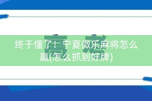 终于懂了！宁夏微乐麻将怎么赢(怎么抓到好牌)