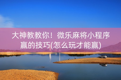 大神教教你！微乐麻将小程序赢的技巧(怎么玩才能赢)