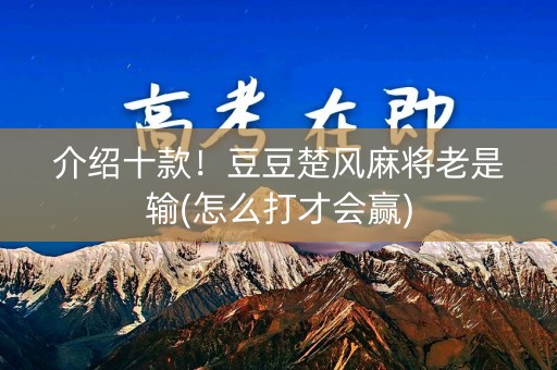 介绍十款！豆豆楚风麻将老是输(怎么打才会赢)