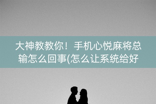 大神教教你！手机心悦麻将总输怎么回事(怎么让系统给好牌)