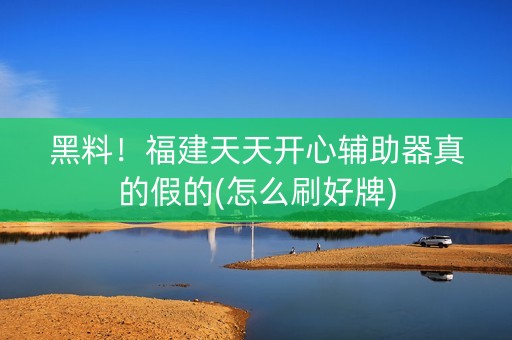 黑料！福建天天开心辅助器真的假的(怎么刷好牌)