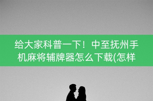 给大家科普一下！中至抚州手机麻将辅牌器怎么下载(怎样才能赢)