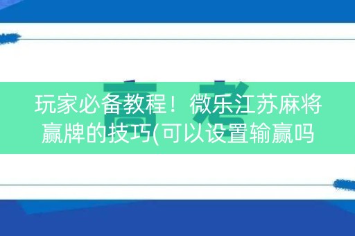 玩家必备教程！微乐江苏麻将赢牌的技巧(可以设置输赢吗)