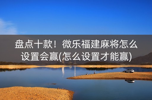 盘点十款！微乐福建麻将怎么设置会赢(怎么设置才能赢)