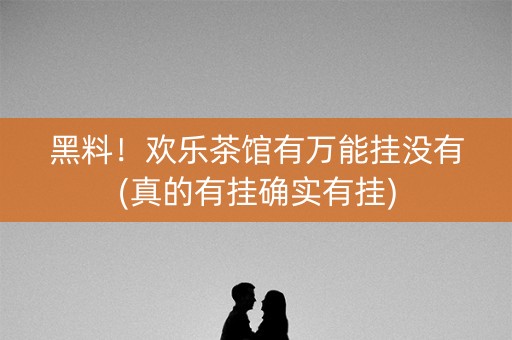 黑料！欢乐茶馆有万能挂没有(真的有挂确实有挂)