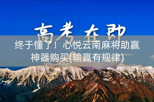 终于懂了！心悦云南麻将助赢神器购买(输赢有规律)