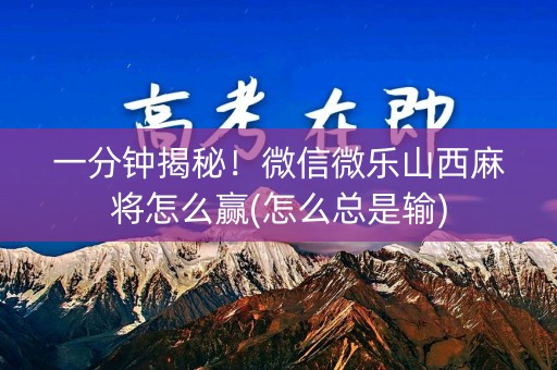 一分钟揭秘！微信微乐山西麻将怎么赢(怎么总是输)