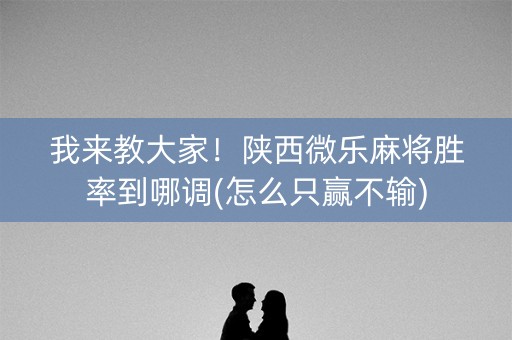 我来教大家！陕西微乐麻将胜率到哪调(怎么只赢不输)